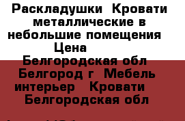 Раскладушки, Кровати металлические в небольшие помещения › Цена ­ 850 - Белгородская обл., Белгород г. Мебель, интерьер » Кровати   . Белгородская обл.